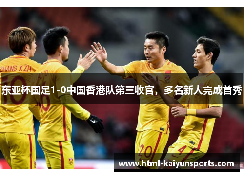 东亚杯国足1-0中国香港队第三收官，多名新人完成首秀