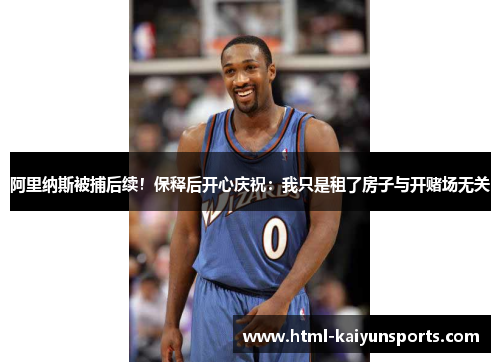 阿里纳斯被捕后续！保释后开心庆祝：我只是租了房子与开赌场无关